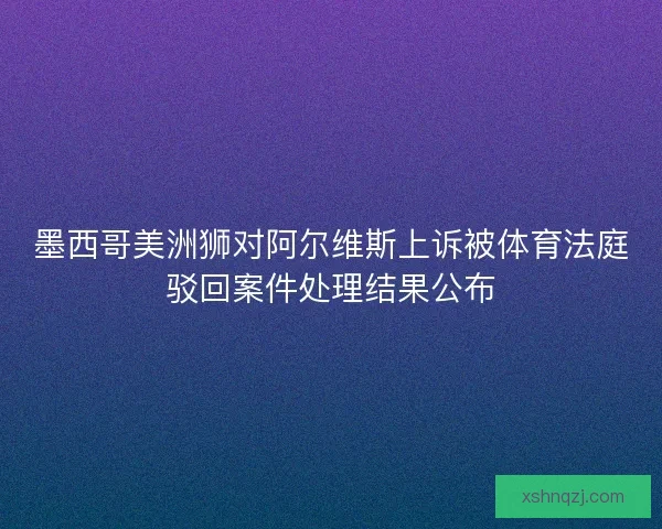 墨西哥美洲狮对阿尔维斯上诉被体育法庭驳回案件处理结果公布