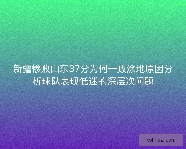 新疆惨败山东37分为何一败涂地原因分析球队表现低迷的深层次问题