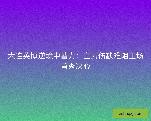 大连英博逆境中蓄力：主力伤缺难阻主场首秀决心