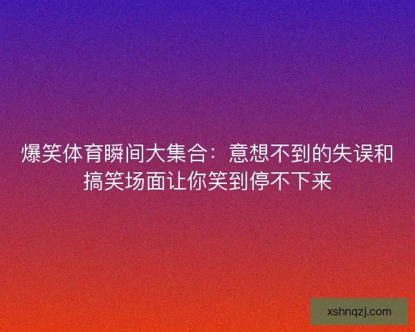 爆笑体育瞬间大集合：意想不到的失误和搞笑场面让你笑到停不下来