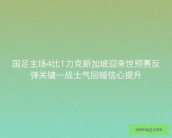 国足主场4比1力克新加坡迎来世预赛反弹关键一战士气回暖信心提升