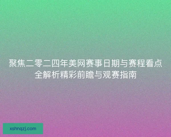 聚焦二零二四年美网赛事日期与赛程看点全解析精彩前瞻与观赛指南
