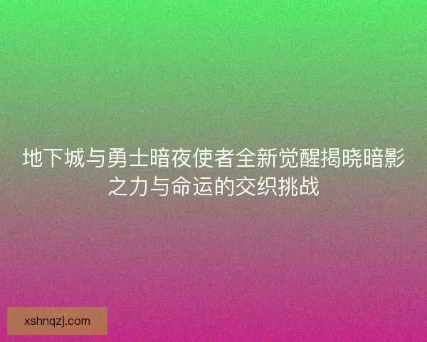 地下城与勇士暗夜使者全新觉醒揭晓暗影之力与命运的交织挑战