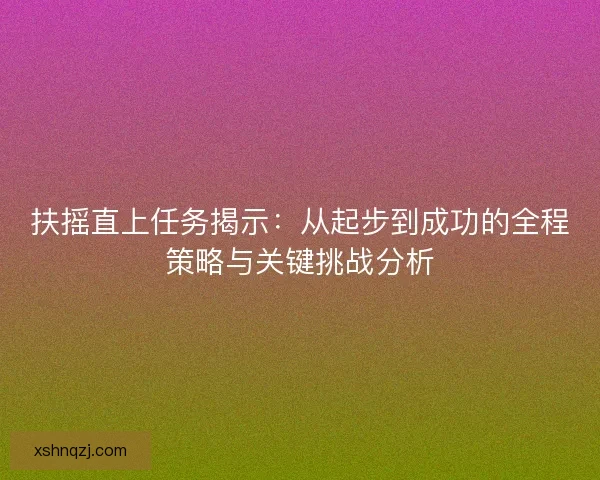 扶摇直上任务揭示：从起步到成功的全程策略与关键挑战分析