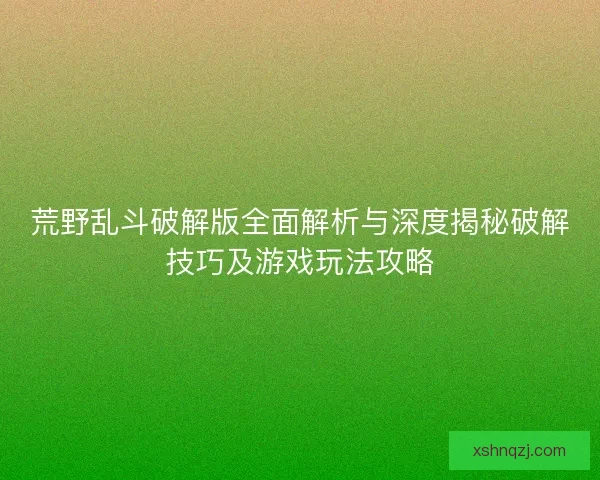 荒野乱斗破解版全面解析与深度揭秘破解技巧及游戏玩法攻略