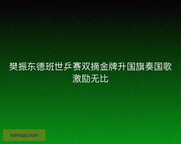 樊振东德班世乒赛双摘金牌升国旗奏国歌激励无比