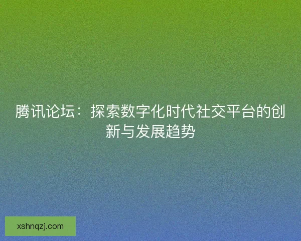 腾讯论坛：探索数字化时代社交平台的创新与发展趋势