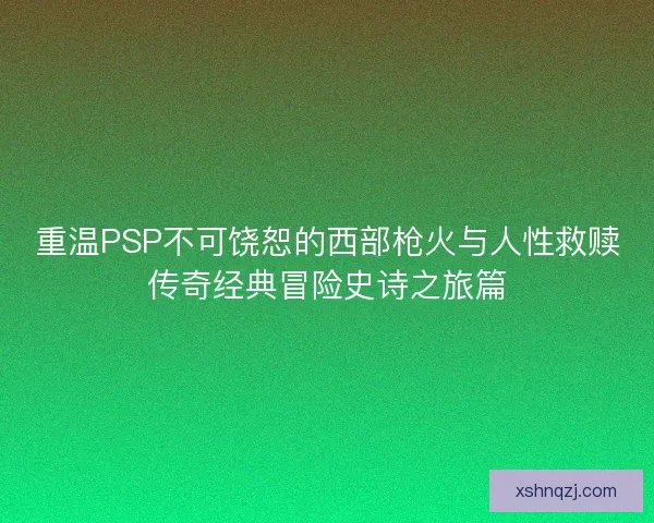 重温PSP不可饶恕的西部枪火与人性救赎传奇经典冒险史诗之旅篇