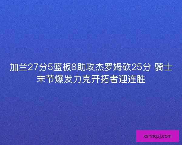 加兰27分5篮板8助攻杰罗姆砍25分 骑士末节爆发力克开拓者迎连胜