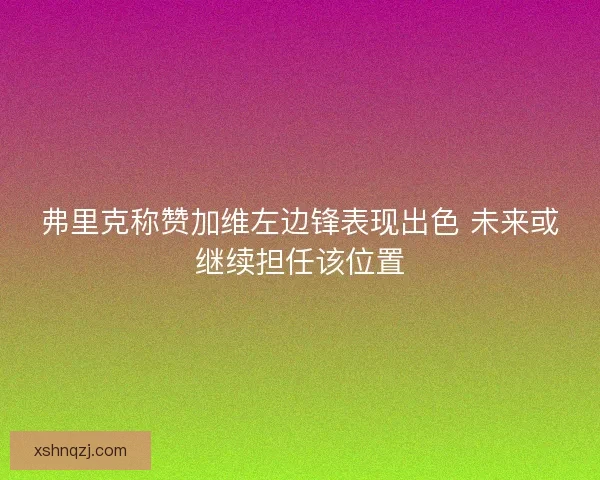 弗里克称赞加维左边锋表现出色 未来或继续担任该位置