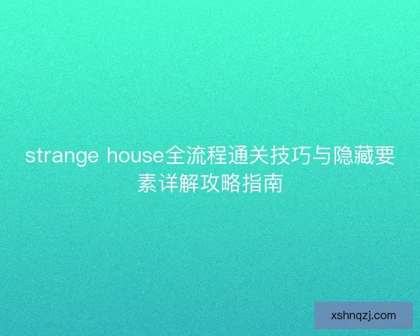 strange house全流程通关技巧与隐藏要素详解攻略指南