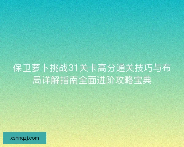 保卫萝卜挑战31关卡高分通关技巧与布局详解指南全面进阶攻略宝典