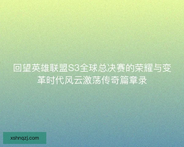 回望英雄联盟S3全球总决赛的荣耀与变革时代风云激荡传奇篇章录