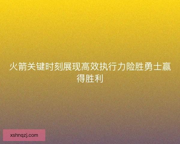 火箭关键时刻展现高效执行力险胜勇士赢得胜利