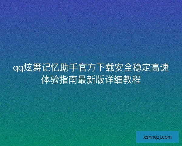 qq炫舞记忆助手官方下载安全稳定高速体验指南最新版详细教程