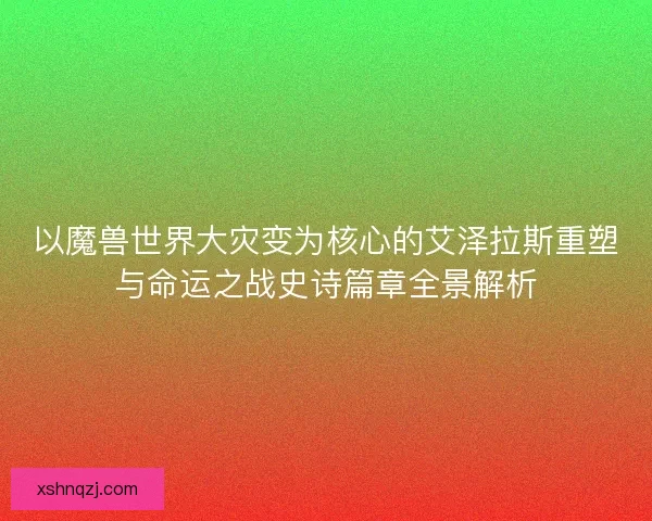 以魔兽世界大灾变为核心的艾泽拉斯重塑与命运之战史诗篇章全景解析
