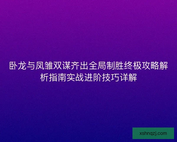 卧龙与凤雏双谋齐出全局制胜终极攻略解析指南实战进阶技巧详解 卧龙与凤雏双谋齐出全局制胜终极攻略解析指南实战进阶技巧详解