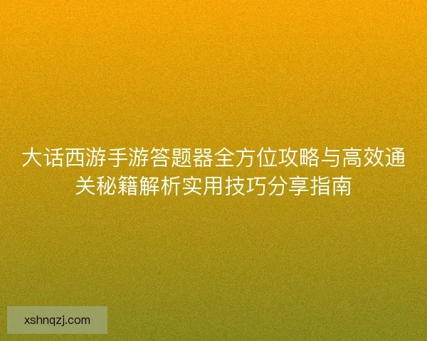 大话西游手游答题器全方位攻略与高效通关秘籍解析实用技巧分享指南