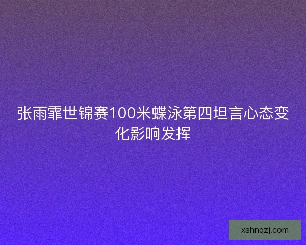 张雨霏世锦赛100米蝶泳第四坦言心态变化影响发挥 张雨霏世锦赛100米蝶泳第四坦言心态变化影响发挥