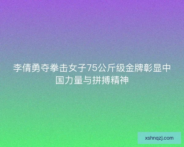 李倩勇夺拳击女子75公斤级金牌彰显中国力量与拼搏精神 李倩勇夺拳击女子75公斤级金牌彰显中国力量与拼搏精神