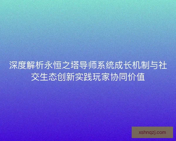 深度解析永恒之塔导师系统成长机制与社交生态创新实践玩家协同价值 深度解析永恒之塔导师系统成长机制与社交生态创新实践玩家协同价值