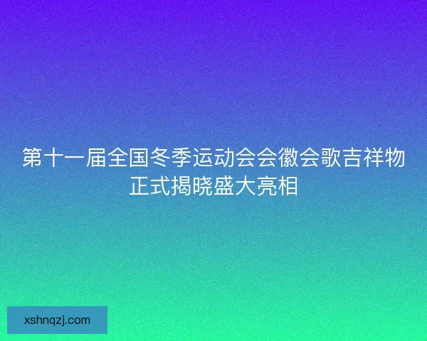 第十一届全国冬季运动会会徽会歌吉祥物正式揭晓盛大亮相 第十一届全国冬季运动会会徽会歌吉祥物正式揭晓盛大亮相