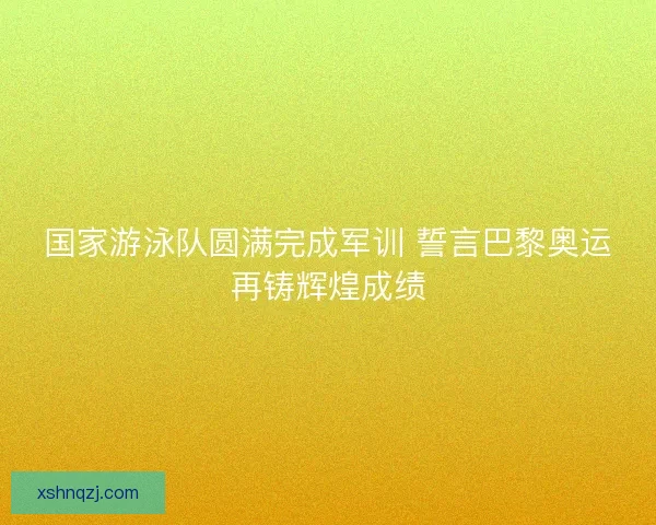 国家游泳队圆满完成军训 誓言巴黎奥运再铸辉煌成绩 国家游泳队圆满完成军训 誓言巴黎奥运再铸辉煌成绩