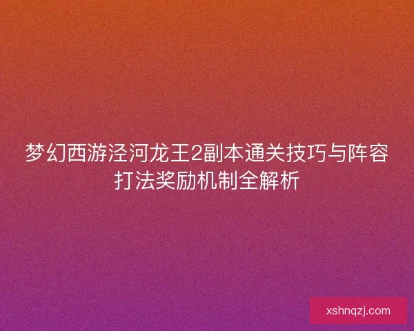 梦幻西游泾河龙王2副本通关技巧与阵容打法奖励机制全解析 梦幻西游泾河龙王2副本通关技巧与阵容打法奖励机制全解析
