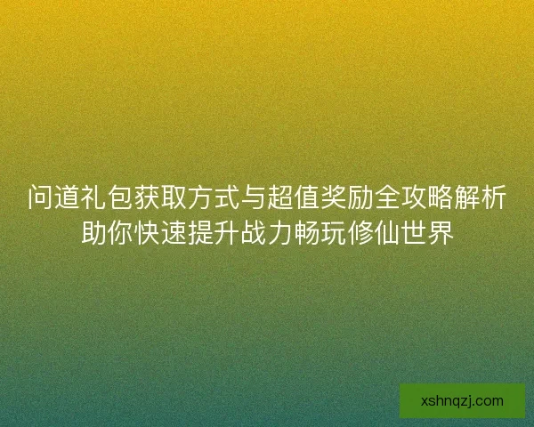 问道礼包获取方式与超值奖励全攻略解析助你快速提升战力畅玩修仙世界 问道礼包获取方式与超值奖励全攻略解析助你快速提升战力畅玩修仙世界