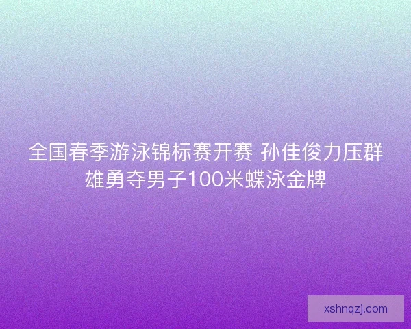 全国春季游泳锦标赛开赛 孙佳俊力压群雄勇夺男子100米蝶泳金牌 全国春季游泳锦标赛开赛 孙佳俊力压群雄勇夺男子100米蝶泳金牌