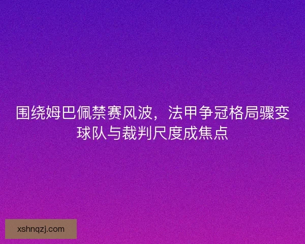 围绕姆巴佩禁赛风波，法甲争冠格局骤变球队与裁判尺度成焦点