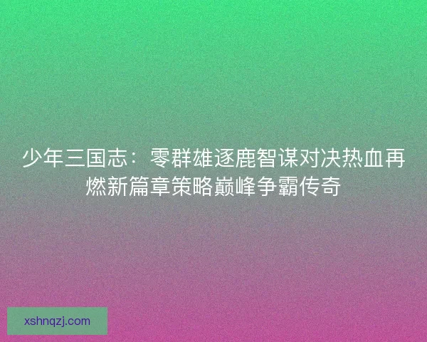 少年三国志:零群雄逐鹿智谋对决热血再燃新篇章策略巅峰争霸传奇 少年三国志:零群雄逐鹿智谋对决热血再燃新篇章策略巅峰争霸传奇