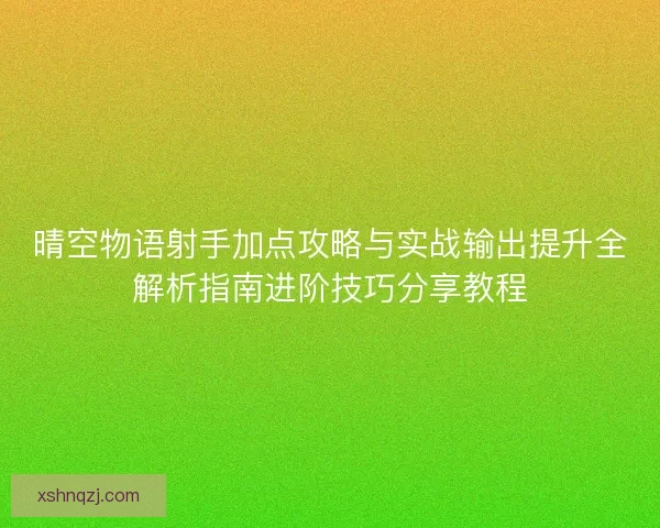 晴空物语射手加点攻略与实战输出提升全解析指南进阶技巧分享教程 晴空物语射手加点攻略与实战输出提升全解析指南进阶技巧分享教程