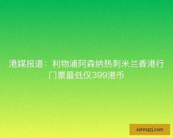 港媒报道:利物浦阿森纳热刺米兰香港行门票最低仅399港币 港媒报道:利物浦阿森纳热刺米兰香港行门票最低仅399港币