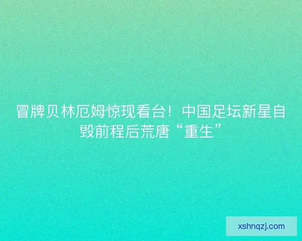 冒牌贝林厄姆惊现看台!中国足坛新星自毁前程后荒唐 “重生” 冒牌贝林厄姆惊现看台!中国足坛新星自毁前程后荒唐 “重生”