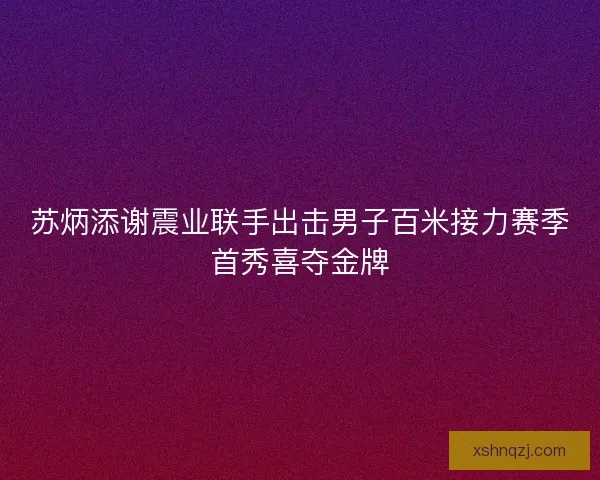 苏炳添谢震业联手出击男子百米接力赛季首秀喜夺金牌 苏炳添谢震业联手出击男子百米接力赛季首秀喜夺金牌