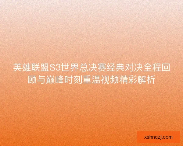 英雄联盟S3世界总决赛经典对决全程回顾与巅峰时刻重温视频精彩解析 英雄联盟S3世界总决赛经典对决全程回顾与巅峰时刻重温视频精彩解析