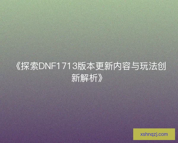 《探索DNF1713版本更新内容与玩法创新解析》