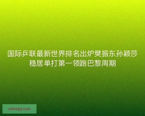 国际乒联最新世界排名出炉樊振东孙颖莎稳居单打第一领跑巴黎周期