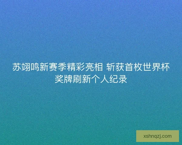 苏翊鸣新赛季精彩亮相 斩获首枚世界杯奖牌刷新个人纪录