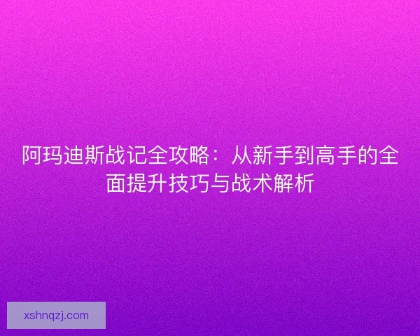 阿玛迪斯战记全攻略：从新手到高手的全面提升技巧与战术解析