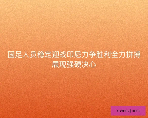 国足人员稳定迎战印尼力争胜利全力拼搏展现强硬决心 国足人员稳定迎战印尼力争胜利全力拼搏展现强硬决心