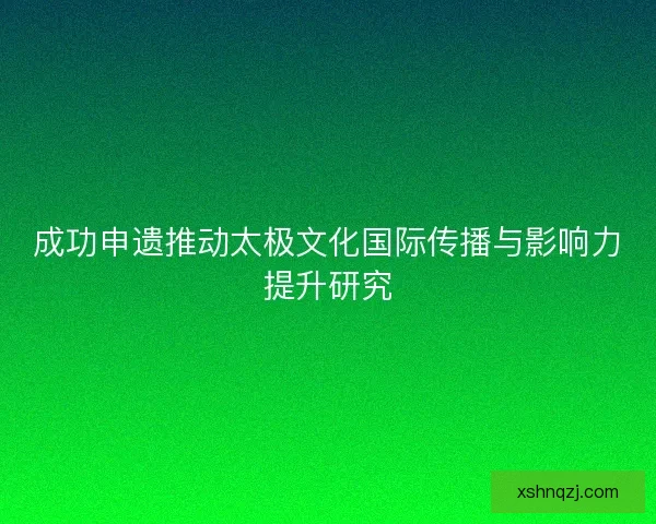成功申遗推动太极文化国际传播与影响力提升研究