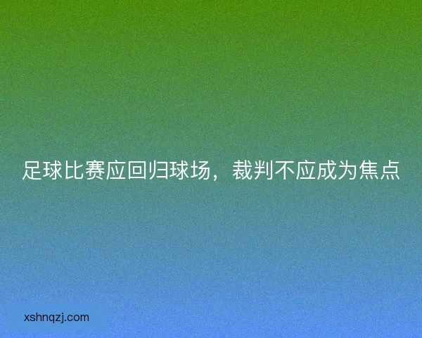 足球比赛应回归球场,裁判不应成为焦点 足球比赛应回归球场,裁判不应成为焦点